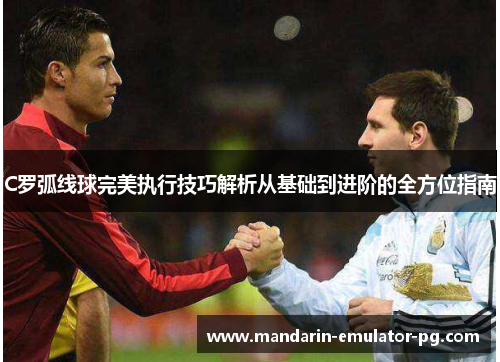 C罗弧线球完美执行技巧解析从基础到进阶的全方位指南