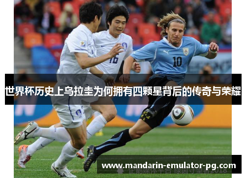 世界杯历史上乌拉圭为何拥有四颗星背后的传奇与荣耀