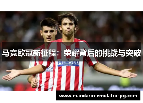 马竞欧冠新征程:荣耀背后的挑战与突破 马竞欧冠新征程:荣耀背后的挑战与突破