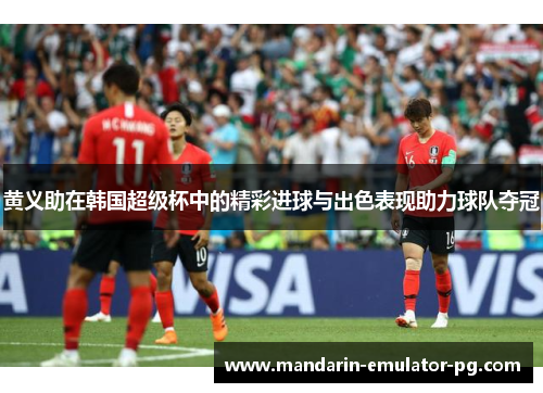 黄义助在韩国超级杯中的精彩进球与出色表现助力球队夺冠 黄义助在韩国超级杯中的精彩进球与出色表现助力球队夺冠