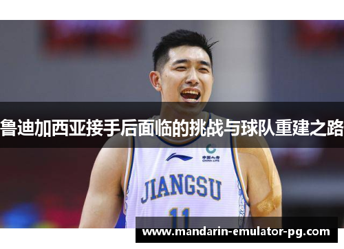 鲁迪加西亚接手后面临的挑战与球队重建之路