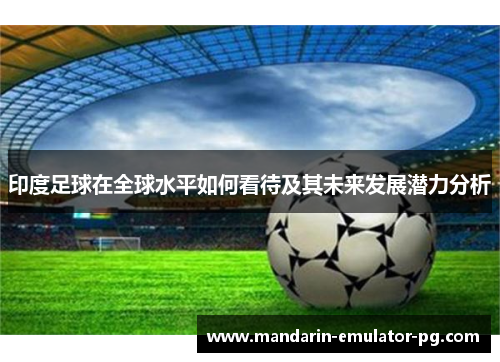 印度足球在全球水平如何看待及其未来发展潜力分析