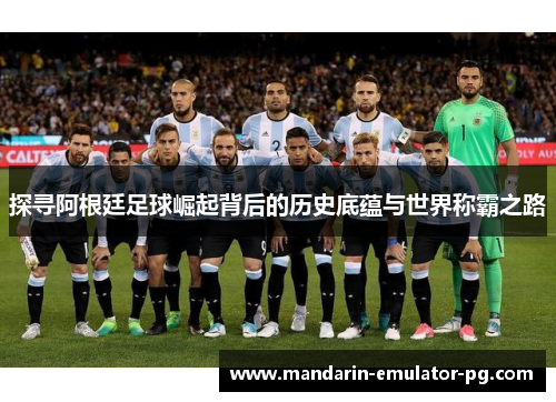 探寻阿根廷足球崛起背后的历史底蕴与世界称霸之路