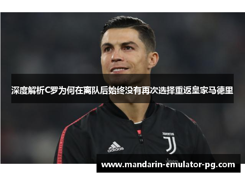 深度解析C罗为何在离队后始终没有再次选择重返皇家马德里