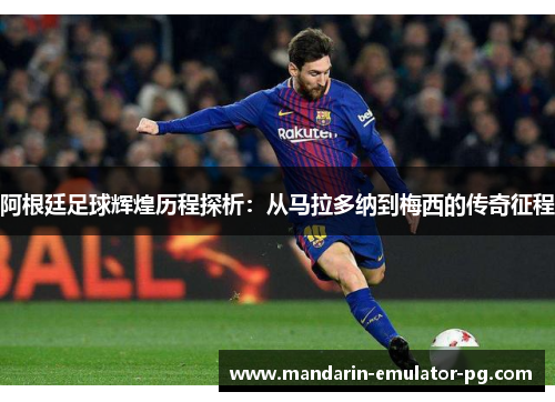 阿根廷足球辉煌历程探析:从马拉多纳到梅西的传奇征程 阿根廷足球辉煌历程探析:从马拉多纳到梅西的传奇征程