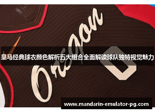 皇马经典球衣颜色解析五大组合全面解读球队独特视觉魅力 皇马经典球衣颜色解析五大组合全面解读球队独特视觉魅力