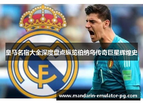 皇马名宿大全深度盘点纵览伯纳乌传奇巨星辉煌史 皇马名宿大全深度盘点纵览伯纳乌传奇巨星辉煌史