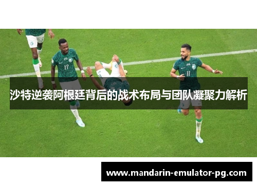 沙特逆袭阿根廷背后的战术布局与团队凝聚力解析 沙特逆袭阿根廷背后的战术布局与团队凝聚力解析