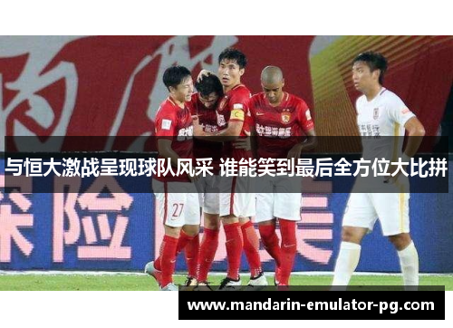 与恒大激战呈现球队风采 谁能笑到最后全方位大比拼 与恒大激战呈现球队风采 谁能笑到最后全方位大比拼