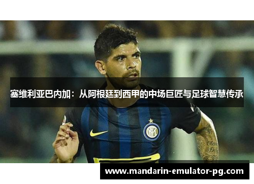 塞维利亚巴内加:从阿根廷到西甲的中场巨匠与足球智慧传承 塞维利亚巴内加:从阿根廷到西甲的中场巨匠与足球智慧传承