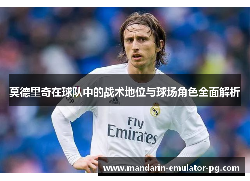 莫德里奇在球队中的战术地位与球场角色全面解析