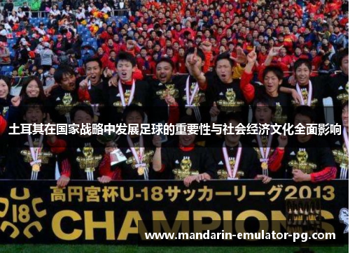 土耳其在国家战略中发展足球的重要性与社会经济文化全面影响 土耳其在国家战略中发展足球的重要性与社会经济文化全面影响
