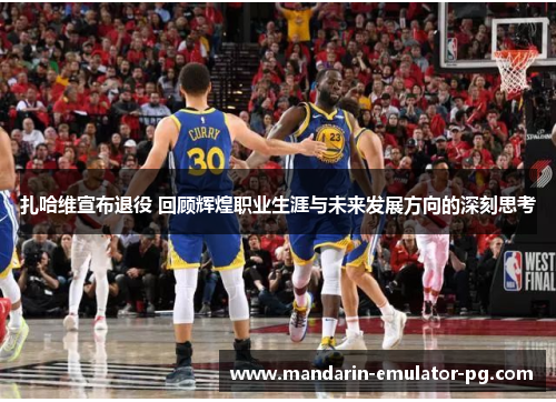 扎哈维宣布退役 回顾辉煌职业生涯与未来发展方向的深刻思考