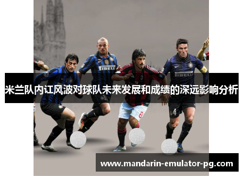 米兰队内讧风波对球队未来发展和成绩的深远影响分析