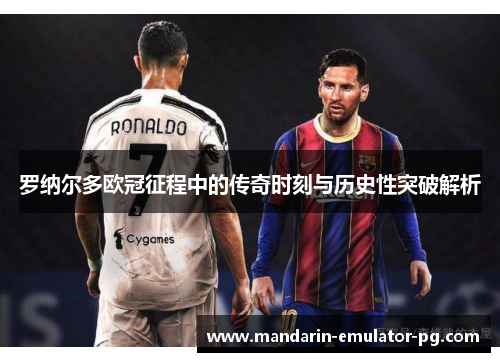 罗纳尔多欧冠征程中的传奇时刻与历史性突破解析