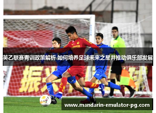 英乙联赛青训政策解析 如何培养足球未来之星并推动俱乐部发展