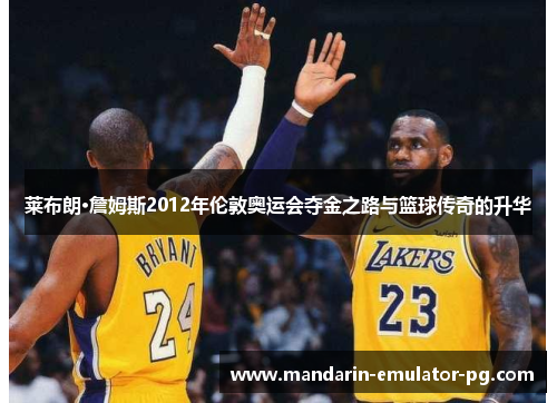 莱布朗·詹姆斯2012年伦敦奥运会夺金之路与篮球传奇的升华 莱布朗·詹姆斯2012年伦敦奥运会夺金之路与篮球传奇的升华
