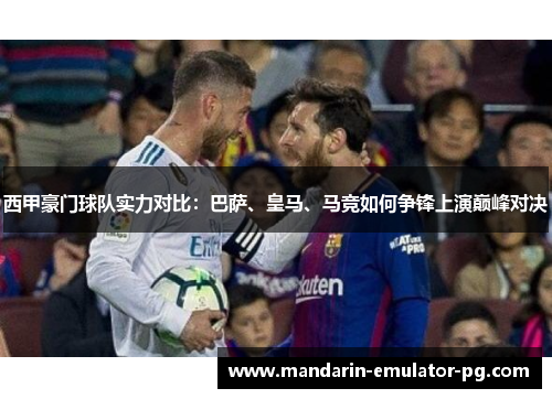 西甲豪门球队实力对比:巴萨、皇马、马竞如何争锋上演巅峰对决 西甲豪门球队实力对比:巴萨、皇马、马竞如何争锋上演巅峰对决