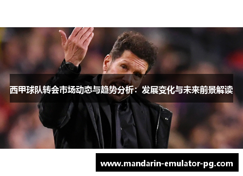西甲球队转会市场动态与趋势分析:发展变化与未来前景解读 西甲球队转会市场动态与趋势分析:发展变化与未来前景解读