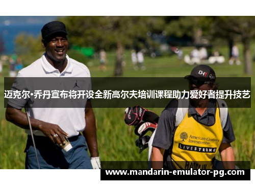 迈克尔·乔丹宣布将开设全新高尔夫培训课程助力爱好者提升技艺