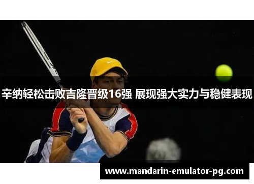辛纳轻松击败吉隆晋级16强 展现强大实力与稳健表现