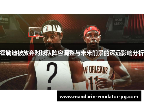 霍勒迪被放弃对球队阵容调整与未来前景的深远影响分析 霍勒迪被放弃对球队阵容调整与未来前景的深远影响分析