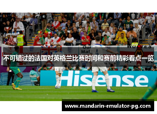 不可错过的法国对英格兰比赛时间和赛前精彩看点一览