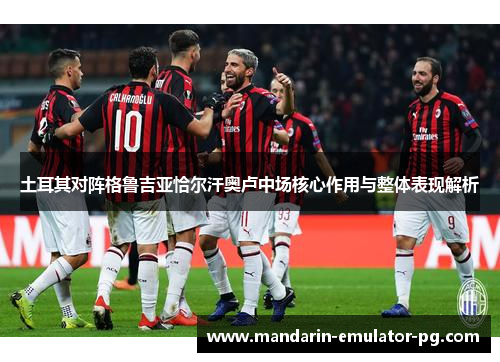 土耳其对阵格鲁吉亚恰尔汗奥卢中场核心作用与整体表现解析 土耳其对阵格鲁吉亚恰尔汗奥卢中场核心作用与整体表现解析