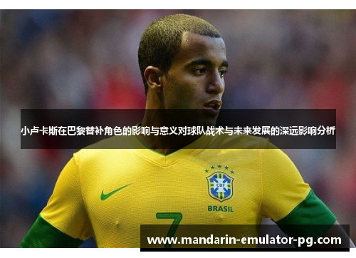 小卢卡斯在巴黎替补角色的影响与意义对球队战术与未来发展的深远影响分析