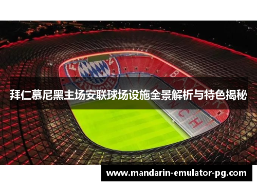 拜仁慕尼黑主场安联球场设施全景解析与特色揭秘 拜仁慕尼黑主场安联球场设施全景解析与特色揭秘