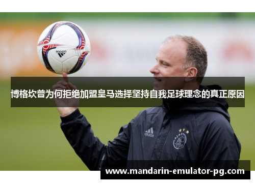 博格坎普为何拒绝加盟皇马选择坚持自我足球理念的真正原因 博格坎普为何拒绝加盟皇马选择坚持自我足球理念的真正原因