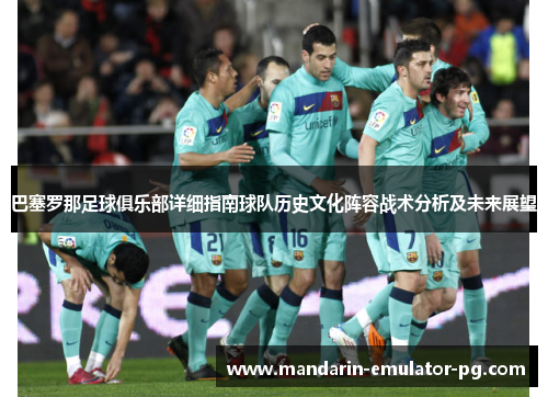 巴塞罗那足球俱乐部详细指南球队历史文化阵容战术分析及未来展望 巴塞罗那足球俱乐部详细指南球队历史文化阵容战术分析及未来展望