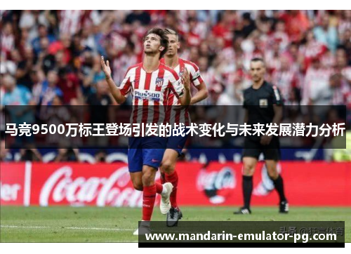 马竞9500万标王登场引发的战术变化与未来发展潜力分析