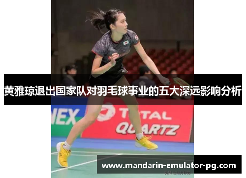 黄雅琼退出国家队对羽毛球事业的五大深远影响分析 黄雅琼退出国家队对羽毛球事业的五大深远影响分析