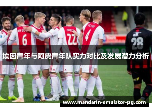 埃因青年与阿贾青年队实力对比及发展潜力分析 埃因青年与阿贾青年队实力对比及发展潜力分析