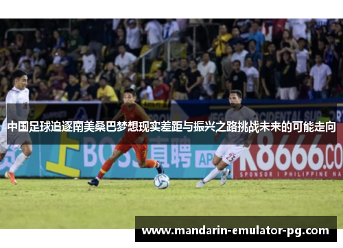中国足球追逐南美桑巴梦想现实差距与振兴之路挑战未来的可能走向