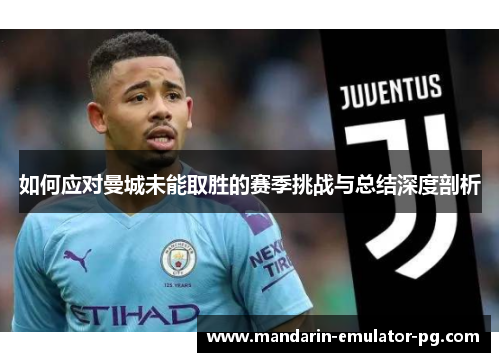 如何应对曼城未能取胜的赛季挑战与总结深度剖析 如何应对曼城未能取胜的赛季挑战与总结深度剖析