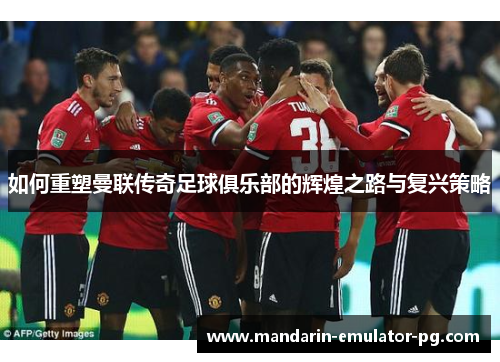 如何重塑曼联传奇足球俱乐部的辉煌之路与复兴策略 如何重塑曼联传奇足球俱乐部的辉煌之路与复兴策略
