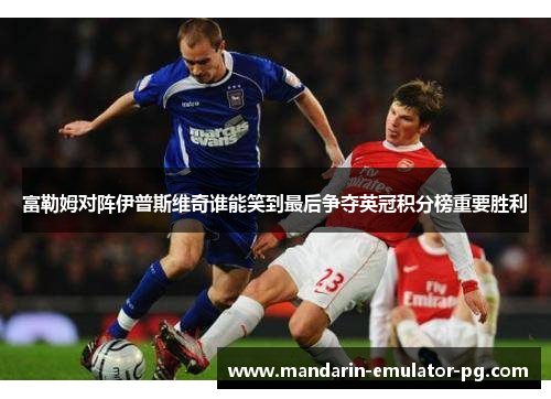 富勒姆对阵伊普斯维奇谁能笑到最后争夺英冠积分榜重要胜利 富勒姆对阵伊普斯维奇谁能笑到最后争夺英冠积分榜重要胜利