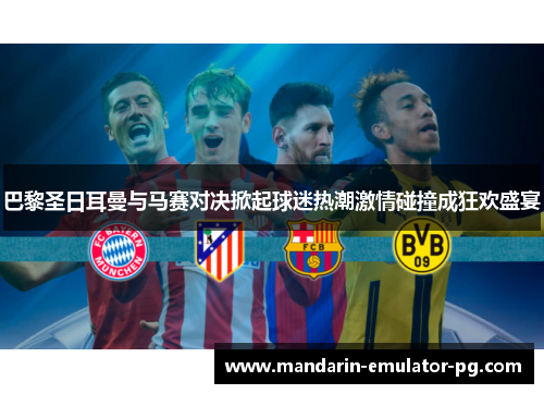 巴黎圣日耳曼与马赛对决掀起球迷热潮激情碰撞成狂欢盛宴 巴黎圣日耳曼与马赛对决掀起球迷热潮激情碰撞成狂欢盛宴