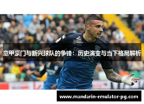 意甲豪门与新兴球队的争锋:历史演变与当下格局解析 意甲豪门与新兴球队的争锋:历史演变与当下格局解析