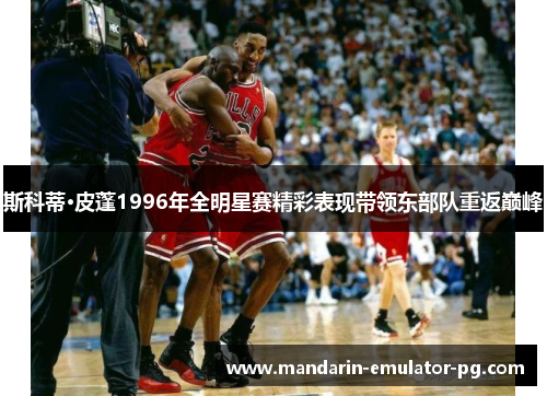 斯科蒂·皮蓬1996年全明星赛精彩表现带领东部队重返巅峰