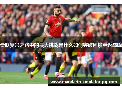 曼联复兴之路中的最大挑战是什么如何突破困境重返巅峰