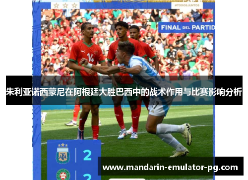 朱利亚诺西蒙尼在阿根廷大胜巴西中的战术作用与比赛影响分析