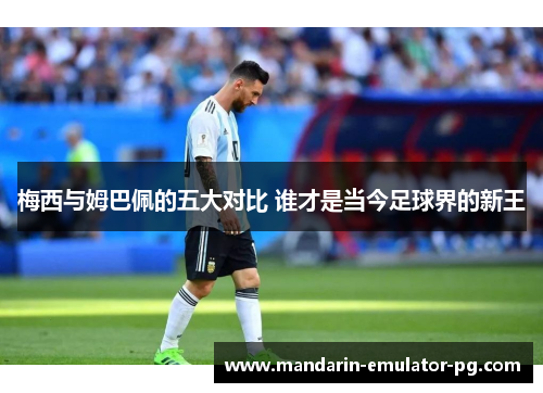 梅西与姆巴佩的五大对比 谁才是当今足球界的新王
