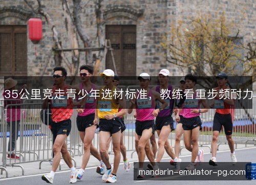 35公里竞走青少年选材标准，教练看重步频耐力